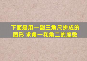 下面是用一副三角尺拼成的图形 求角一和角二的度数